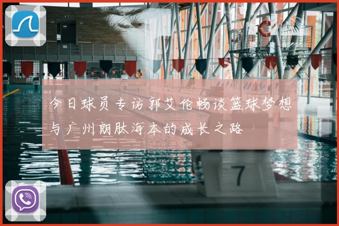 今日球员专访郭艾伦畅谈篮球梦想与广州朗肽海本的成长之路