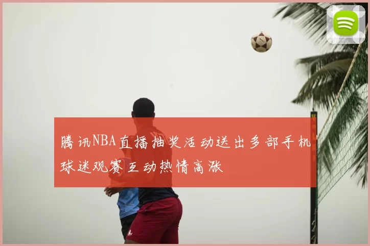 腾讯NBA直播抽奖活动送出多部手机球迷观赛互动热情高涨