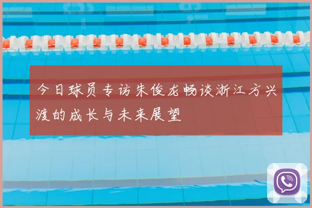 今日球员专访朱俊龙畅谈浙江方兴渡的成长与未来展望