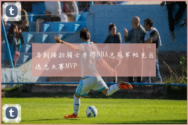 马刺横扫骑士夺得NBA总冠军帕克当选总决赛MVP