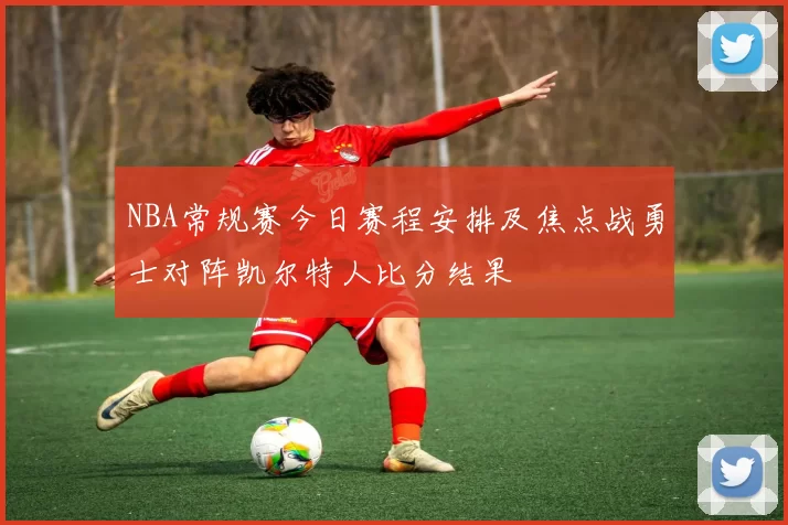 NBA常规赛今日赛程安排及焦点战勇士对阵凯尔特人比分结果