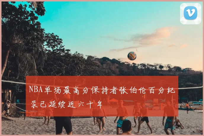NBA单场最高分保持者张伯伦百分纪录已延续近六十年