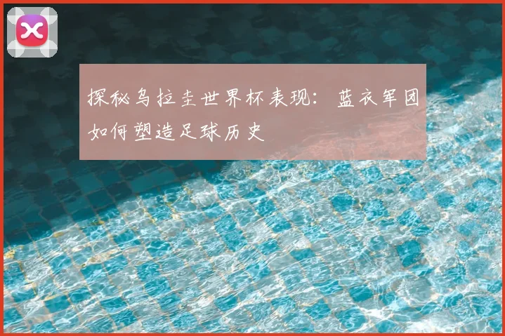 探秘乌拉圭世界杯表现：蓝衣军团如何塑造足球历史