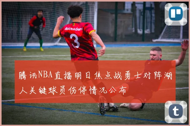 腾讯NBA直播明日焦点战勇士对阵湖人关键球员伤停情况公布