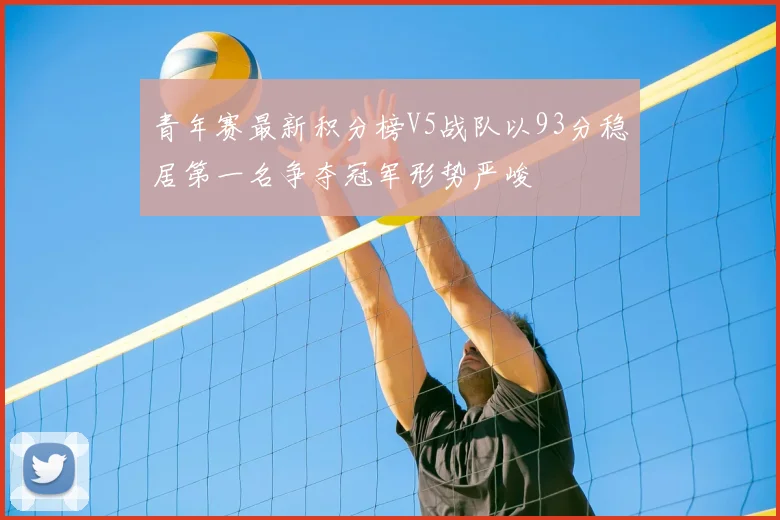 青年赛最新积分榜V5战队以93分稳居第一名争夺冠军形势严峻