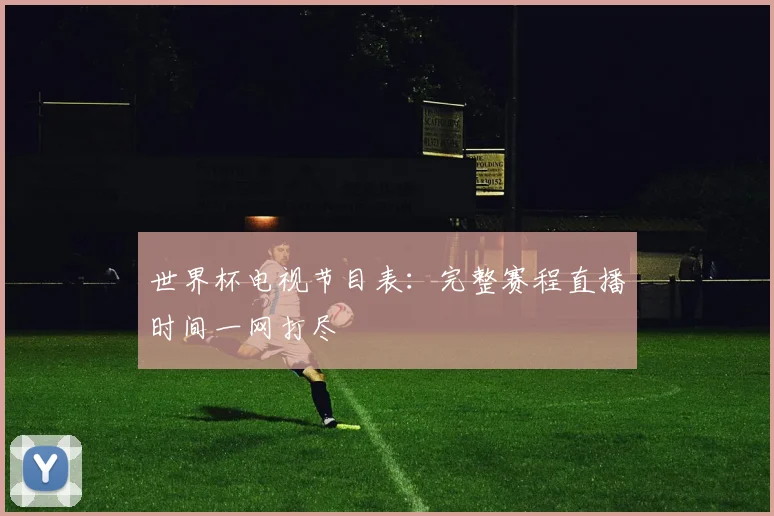 世界杯电视节目表:完整赛程直播时间一网打尽