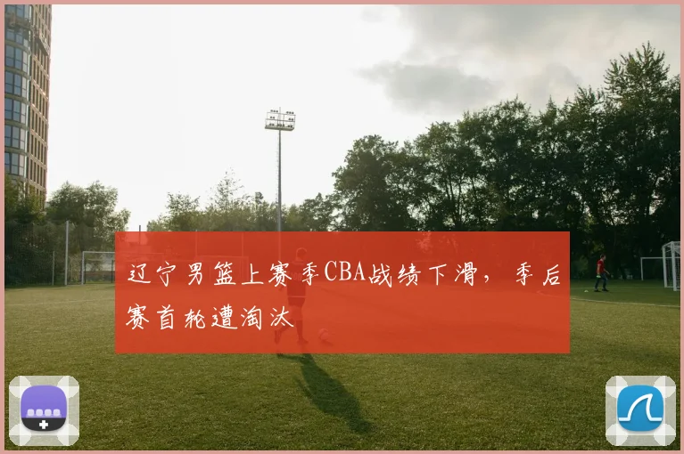 辽宁男篮上赛季CBA战绩下滑,季后赛首轮遭淘汰
