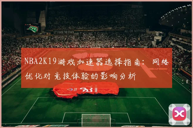 NBA2K19游戏加速器选择指南:网络优化对竞技体验的影响分析
