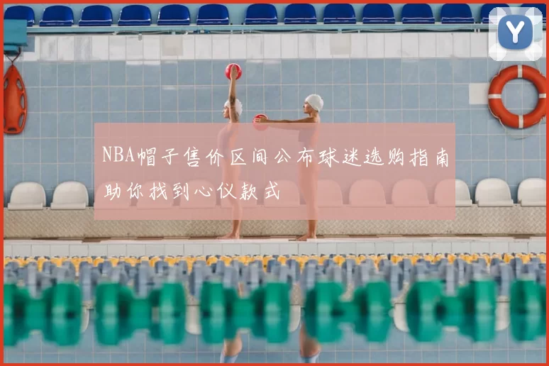 NBA帽子售价区间公布球迷选购指南助你找到心仪款式