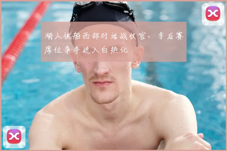 湖人快船西部对话战收官，季后赛席位争夺进入白热化