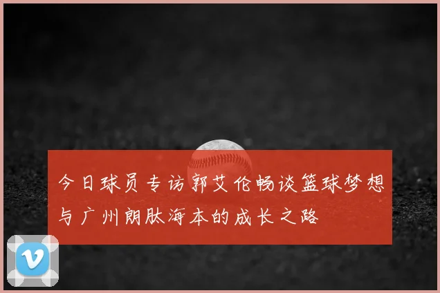 今日球员专访郭艾伦畅谈篮球梦想与广州朗肽海本的成长之路