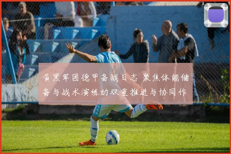 黄黑军团德甲备战日志 聚焦体能储备与战术演练的双重推进与协同作战
