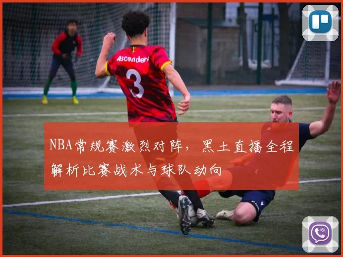 NBA常规赛激烈对阵，黑土直播全程解析比赛战术与球队动向