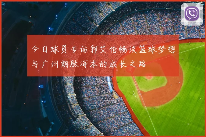 今日球员专访郭艾伦畅谈篮球梦想与广州朗肽海本的成长之路
