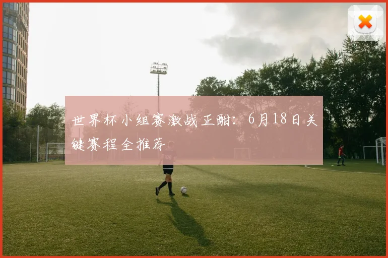 世界杯小组赛激战正酣：6月18日关键赛程全推荐