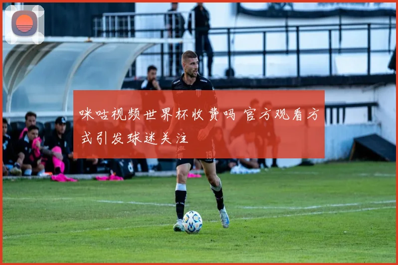 咪咕视频世界杯收费吗 官方观看方式引发球迷关注