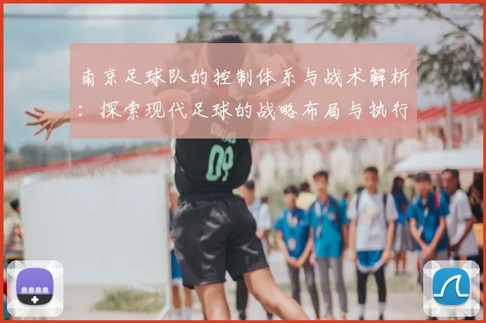 南京足球队的控制体系与战术解析：探索现代足球的战略布局与执行力