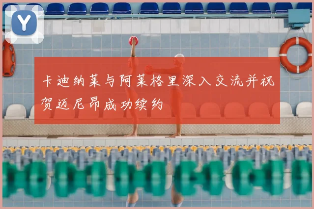卡迪纳莱与阿莱格里深入交流并祝贺迈尼昂成功续约