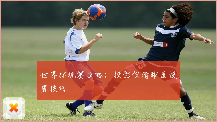 世界杯观赛攻略:投影仪清晰度设置技巧