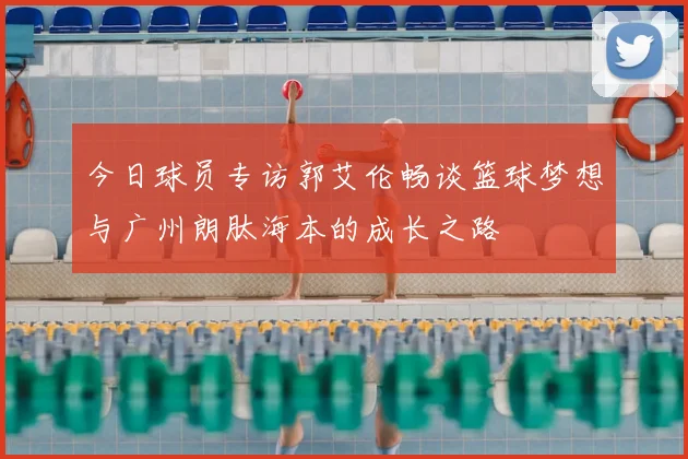 今日球员专访郭艾伦畅谈篮球梦想与广州朗肽海本的成长之路