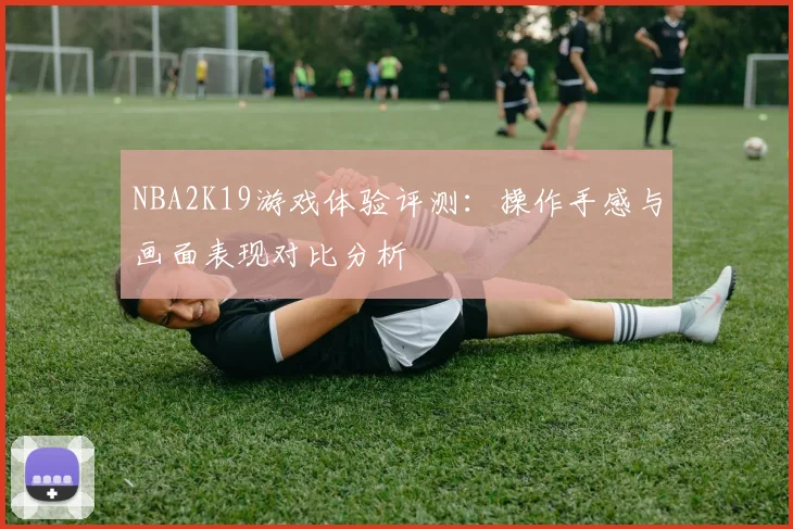 NBA2K19游戏体验评测:操作手感与画面表现对比分析