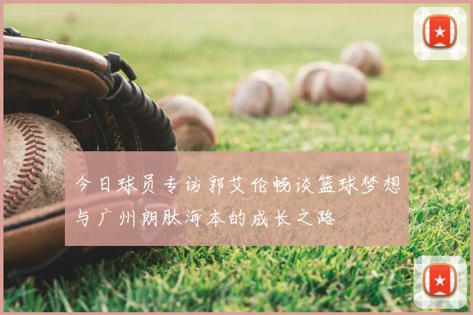 今日球员专访郭艾伦畅谈篮球梦想与广州朗肽海本的成长之路