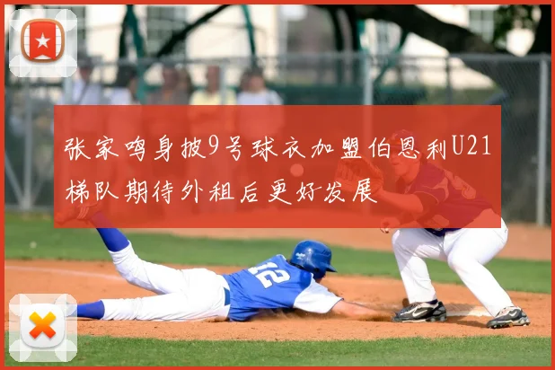 张家鸣身披9号球衣加盟伯恩利U21梯队期待外租后更好发展