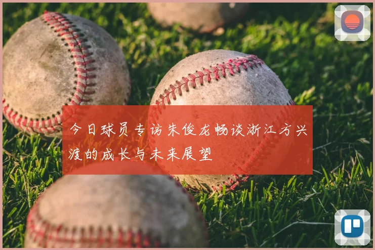 今日球员专访朱俊龙畅谈浙江方兴渡的成长与未来展望