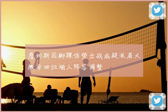 詹姆斯因脚踝伤势出战成疑浓眉大概率回归湖人阵容调整