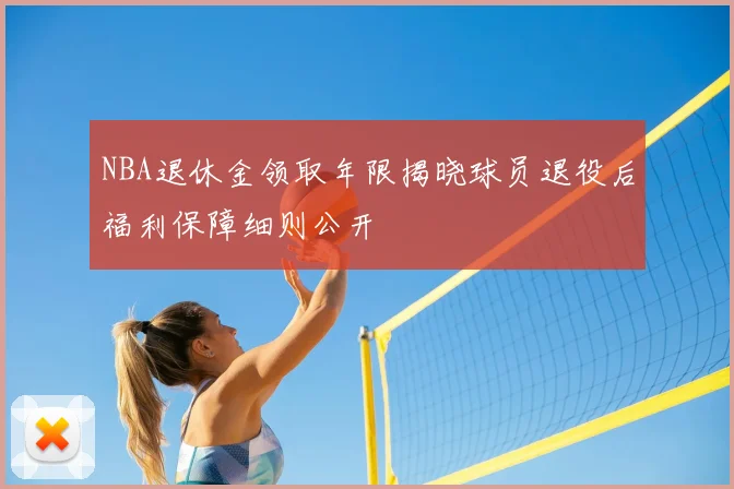 NBA退休金领取年限揭晓球员退役后福利保障细则公开