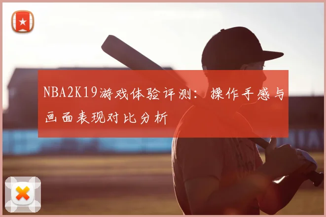 NBA2K19游戏体验评测：操作手感与画面表现对比分析