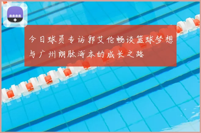 今日球员专访郭艾伦畅谈篮球梦想与广州朗肽海本的成长之路