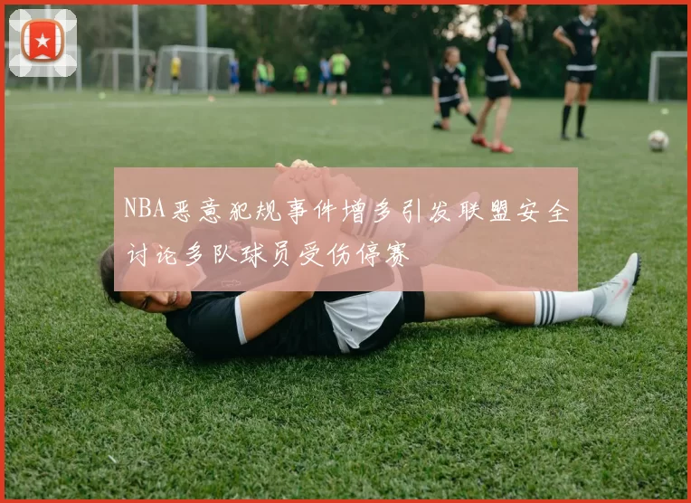 NBA恶意犯规事件增多引发联盟安全讨论多队球员受伤停赛
