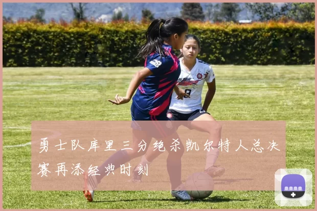 勇士队库里三分绝杀凯尔特人总决赛再添经典时刻