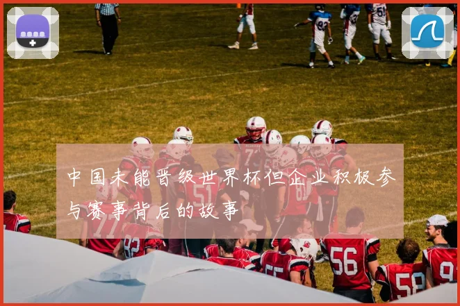 中国未能晋级世界杯但企业积极参与赛事背后的故事
