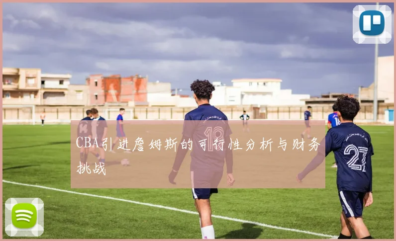 CBA引进詹姆斯的可行性分析与财务挑战