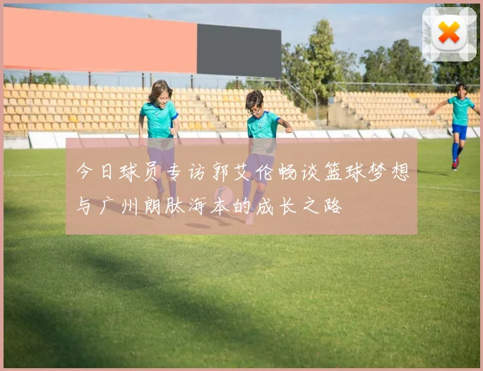 今日球员专访郭艾伦畅谈篮球梦想与广州朗肽海本的成长之路