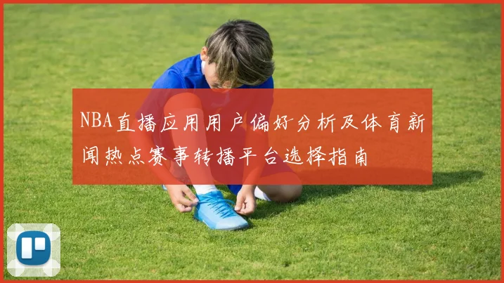 NBA直播应用用户偏好分析及体育新闻热点赛事转播平台选择指南