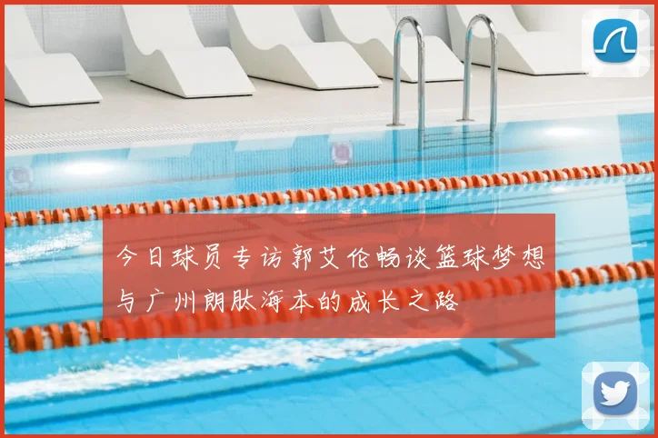 今日球员专访郭艾伦畅谈篮球梦想与广州朗肽海本的成长之路