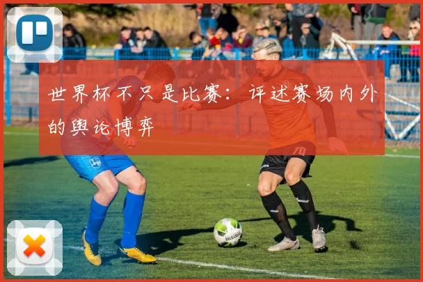 世界杯不只是比赛：评述赛场内外的舆论博弈