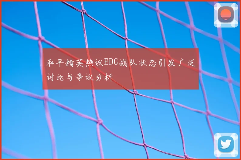 和平精英热议EDG战队状态引发广泛讨论与争议分析