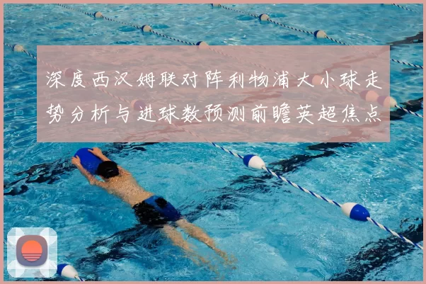 深度西汉姆联对阵利物浦大小球走势分析与进球数预测前瞻英超焦点战