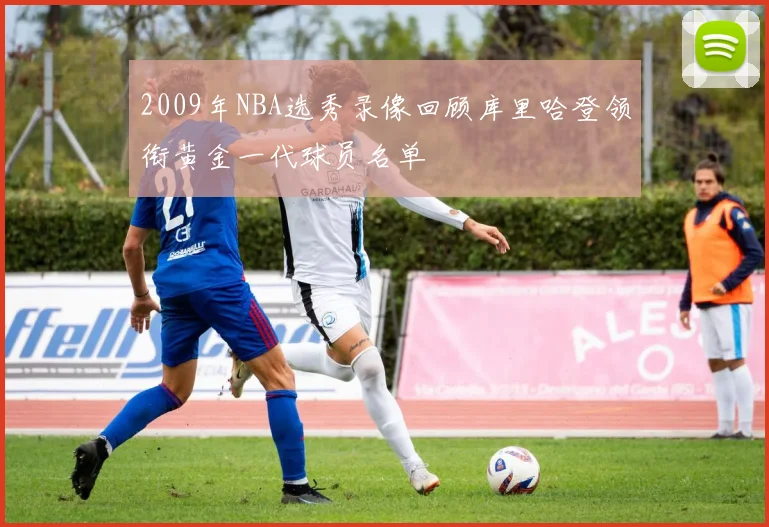 2009年NBA选秀录像回顾库里哈登领衔黄金一代球员名单