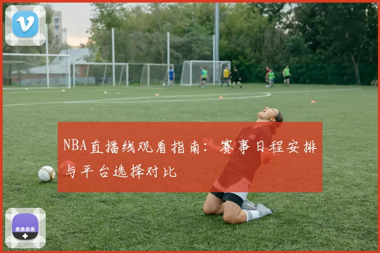 NBA直播线观看指南：赛事日程安排与平台选择对比