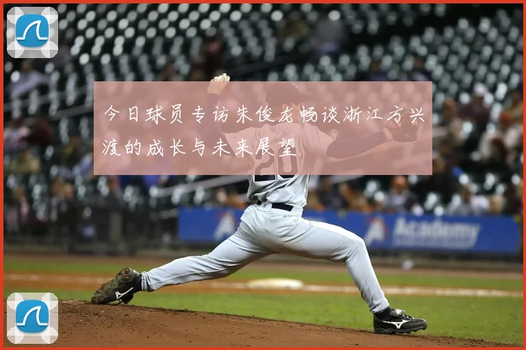 今日球员专访朱俊龙畅谈浙江方兴渡的成长与未来展望