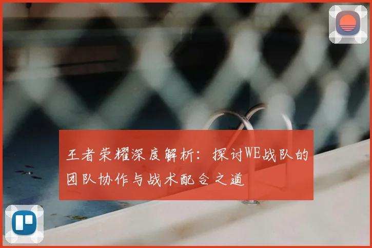 王者荣耀深度解析:探讨WE战队的团队协作与战术配合之道