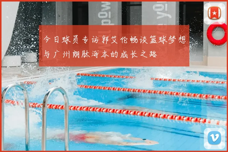 今日球员专访郭艾伦畅谈篮球梦想与广州朗肽海本的成长之路