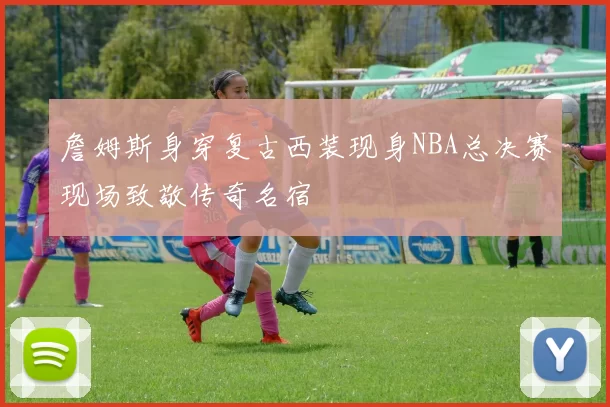詹姆斯身穿复古西装现身NBA总决赛现场致敬传奇名宿