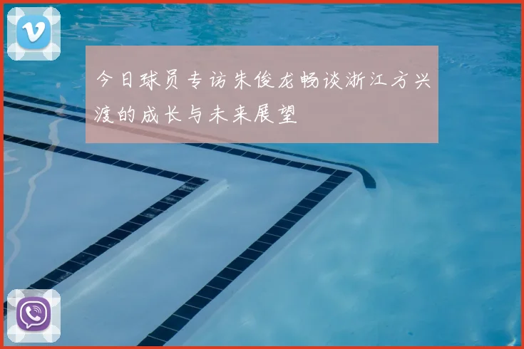 今日球员专访朱俊龙畅谈浙江方兴渡的成长与未来展望