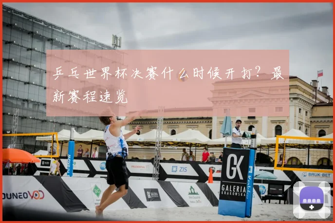 乒乓世界杯决赛什么时候开打?最新赛程速览